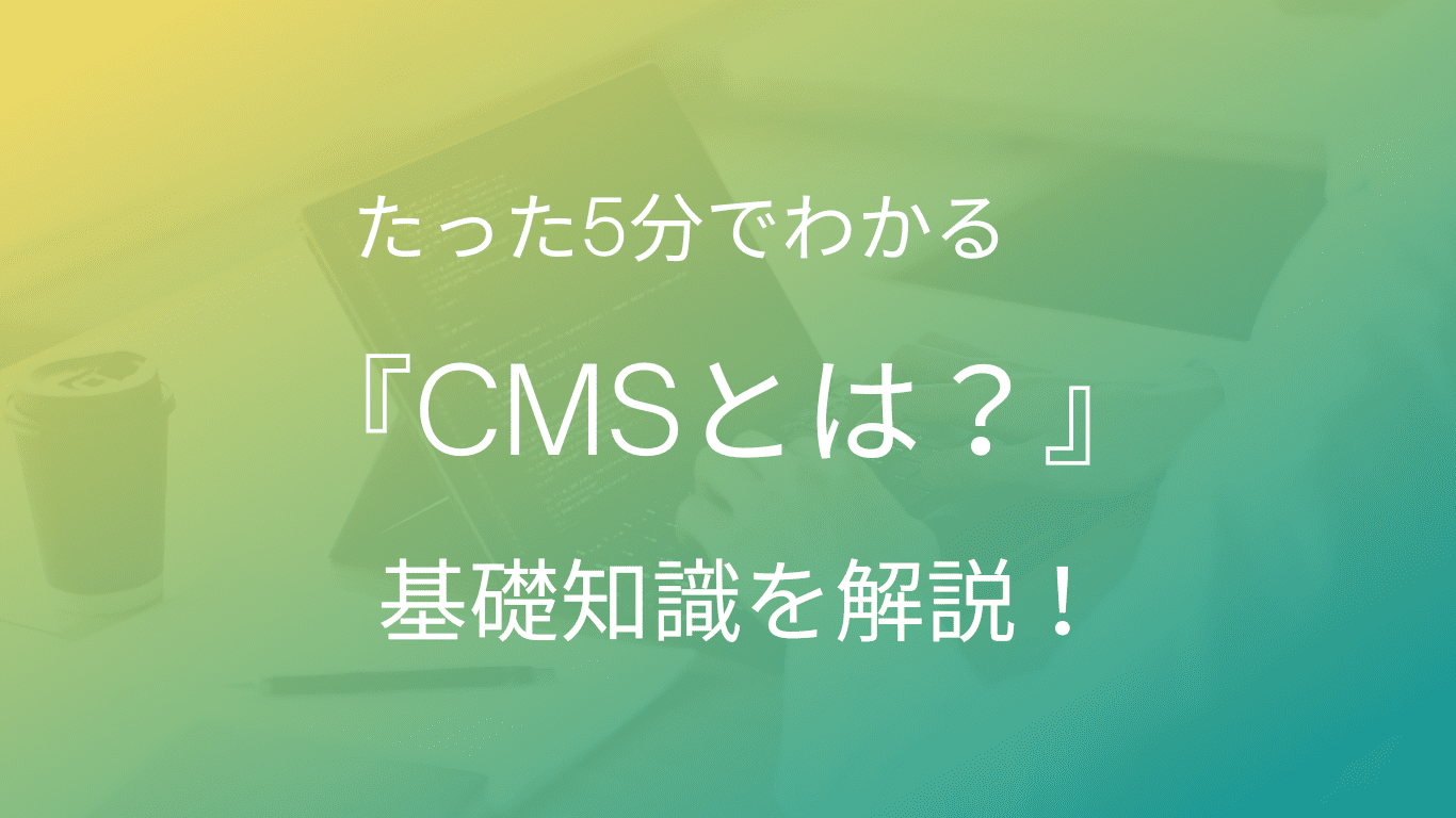 たった5分でわかる『CMSとは？』基礎知識を解説！