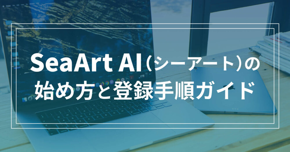 SeaArt AI（シーアート）の始め方と登録手順ガイド