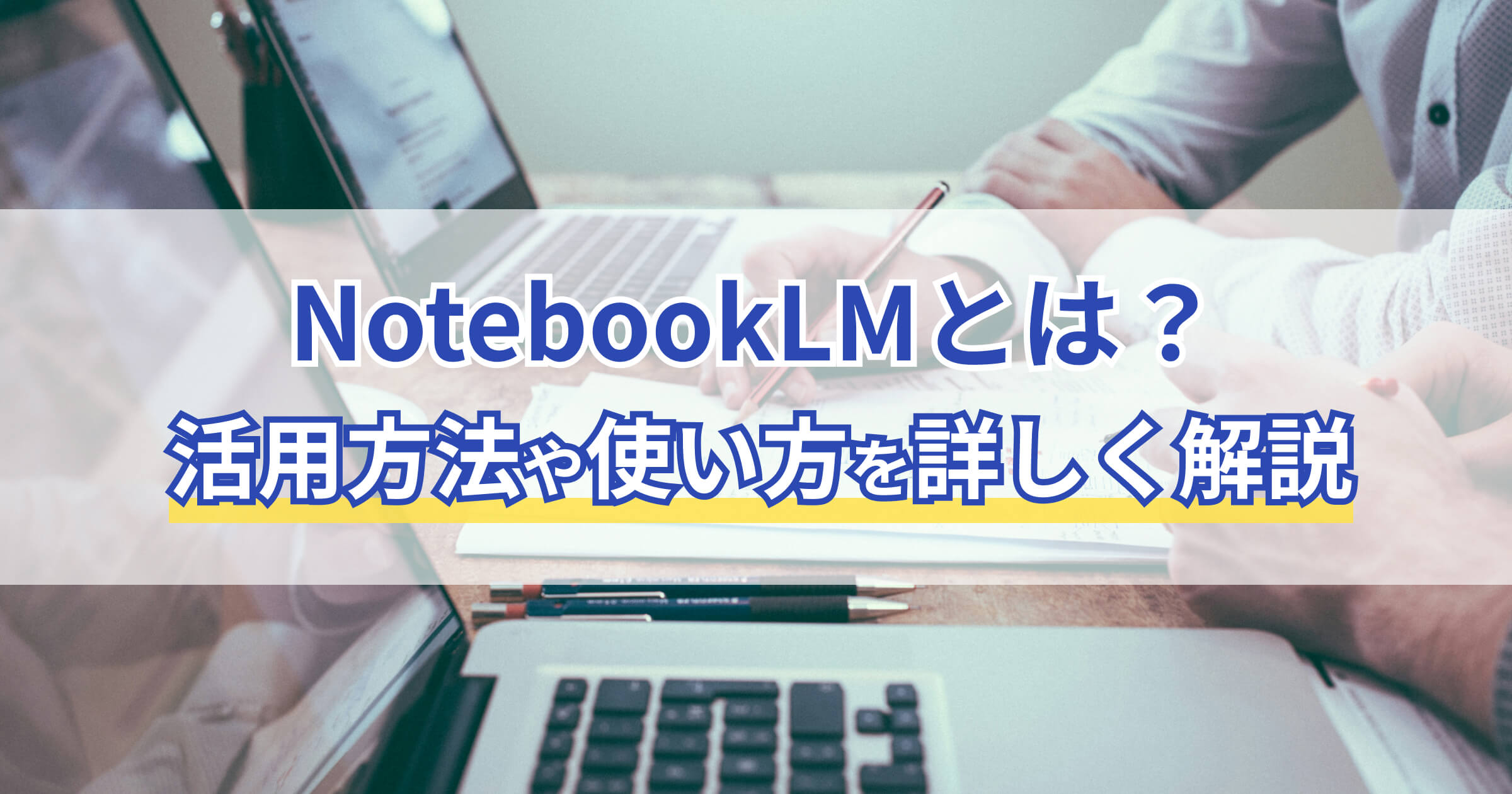 NotebookLM(ノートブック エルエム)とは？活用方法や使い方を詳しく解説