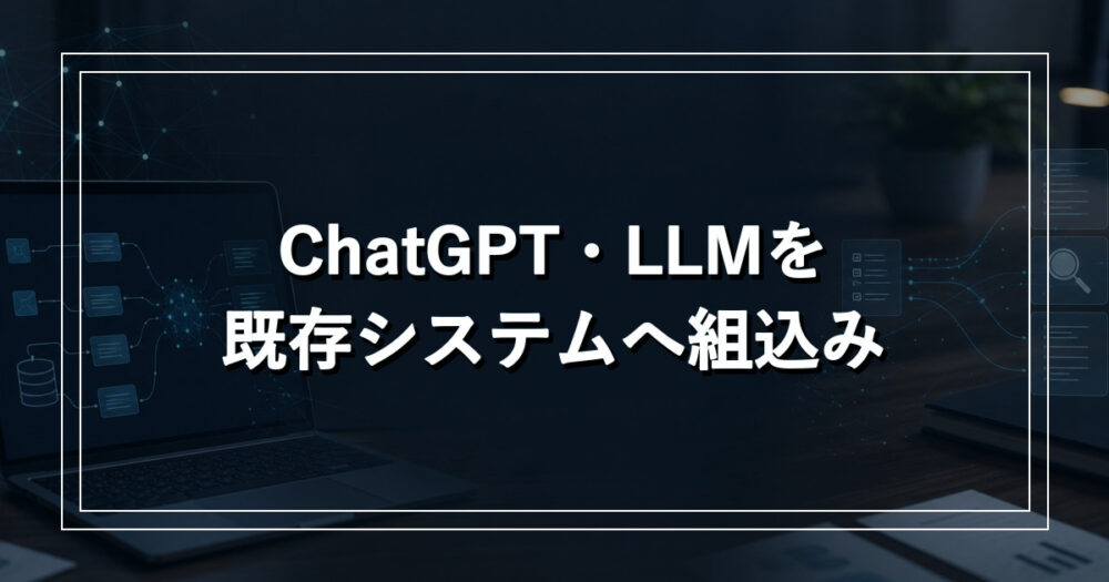 ChatGPT・LLMを既存システムに組み込むには？開発会社の選び方と依頼前の確認事項