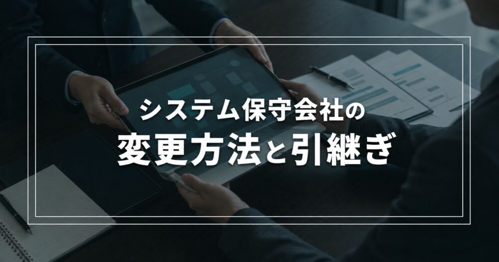 システム保守会社を変更する方法｜他社開発システムの引継ぎ・選び方と注意点